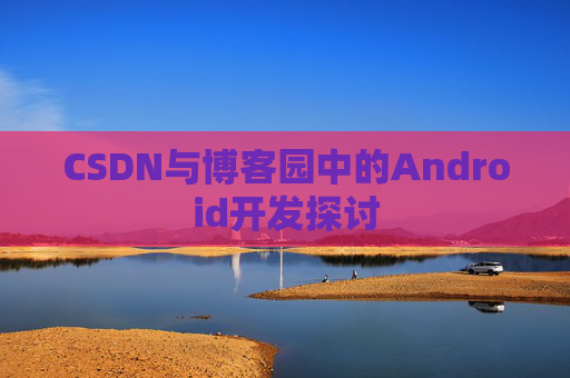 CSDN与博客园中的Android开发探讨